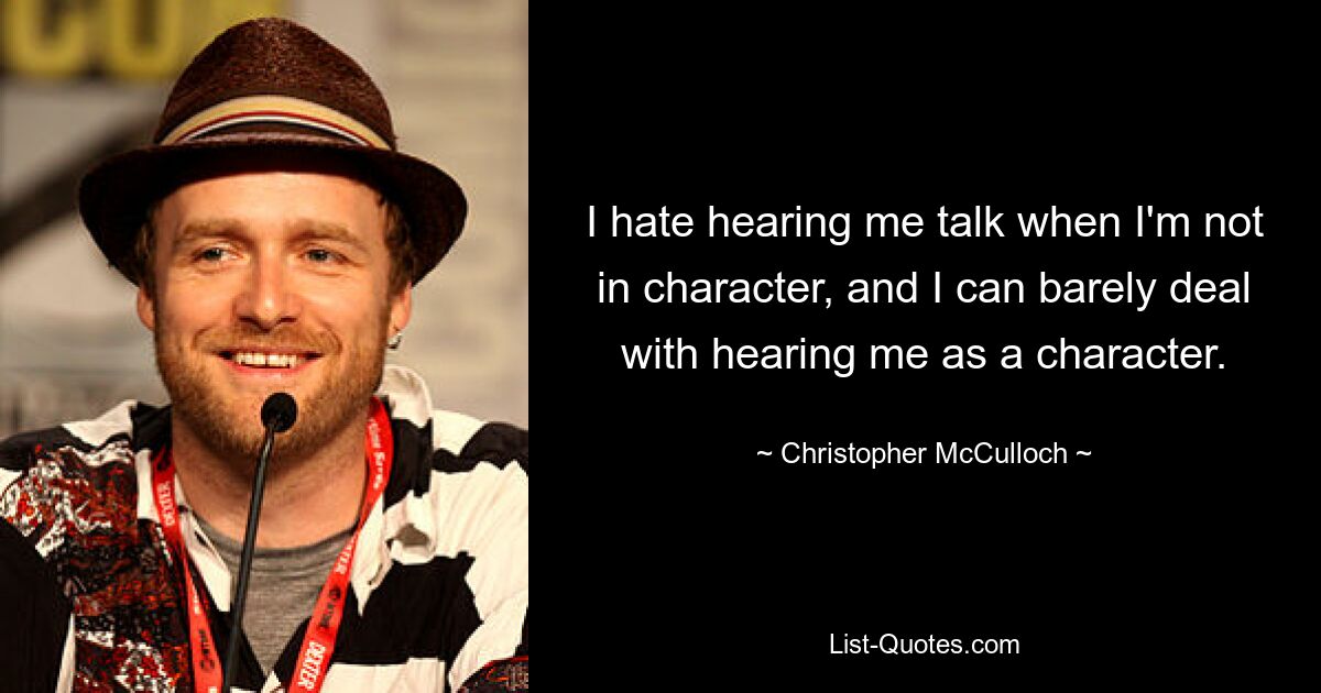 I hate hearing me talk when I'm not in character, and I can barely deal with hearing me as a character. — © Christopher McCulloch