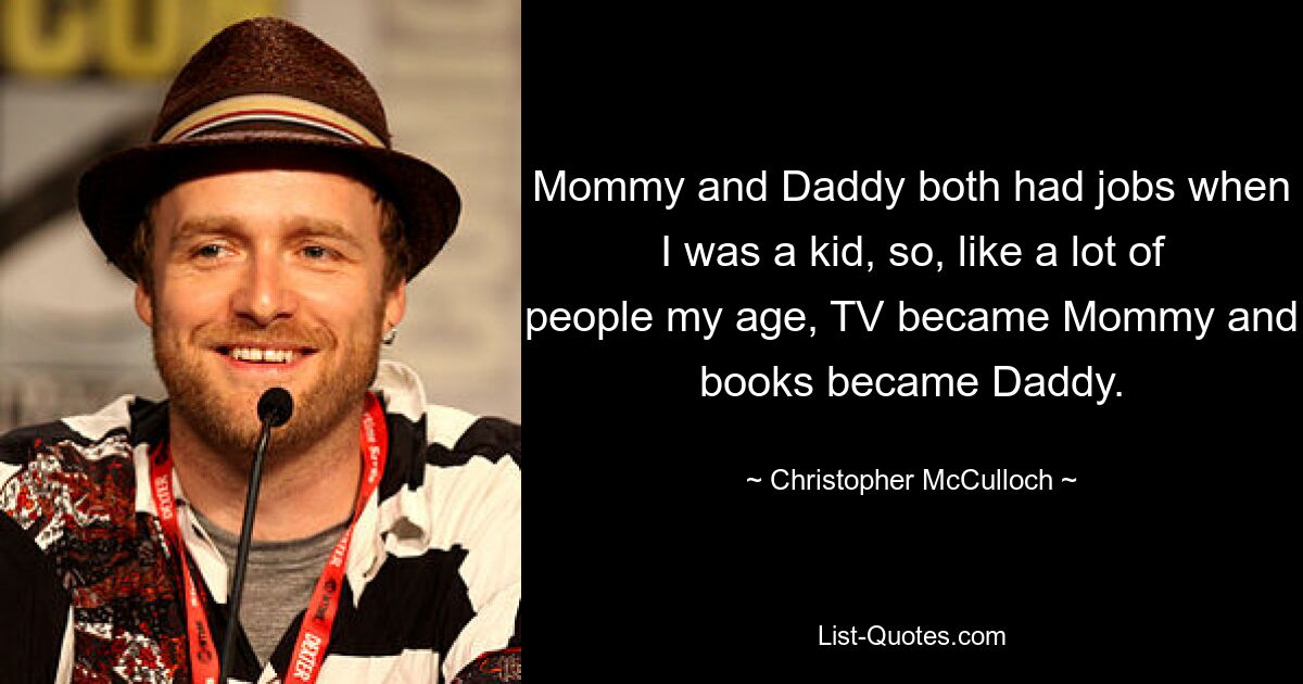 Mommy and Daddy both had jobs when I was a kid, so, like a lot of people my age, TV became Mommy and books became Daddy. — © Christopher McCulloch