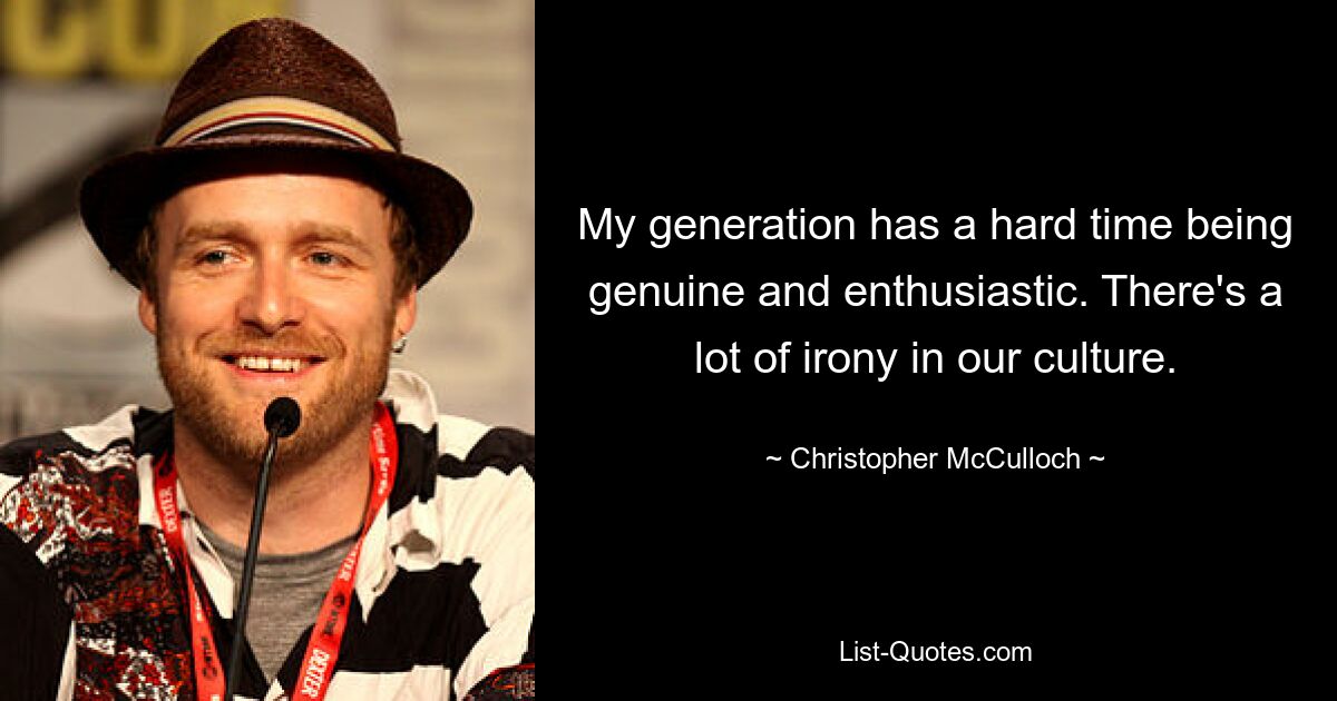 My generation has a hard time being genuine and enthusiastic. There's a lot of irony in our culture. — © Christopher McCulloch