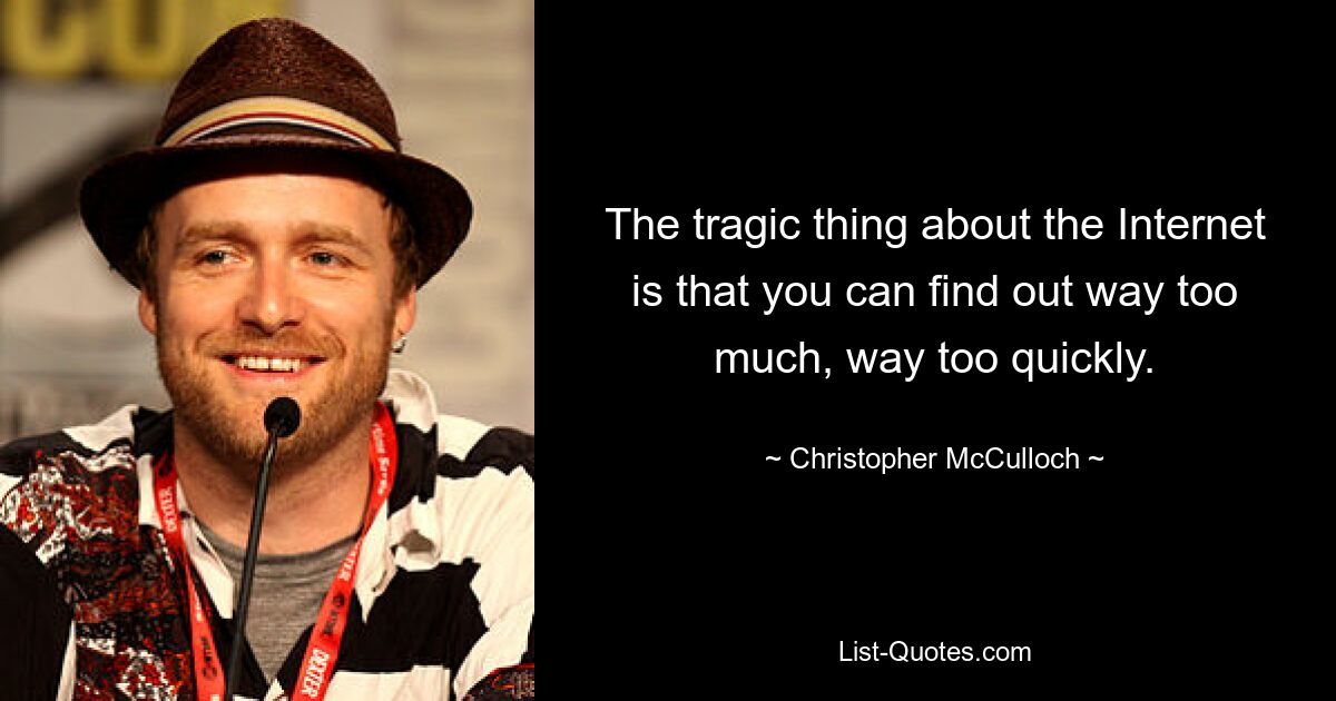 The tragic thing about the Internet is that you can find out way too much, way too quickly. — © Christopher McCulloch