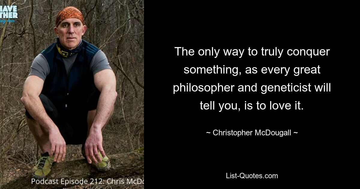 The only way to truly conquer something, as every great philosopher and geneticist will tell you, is to love it. — © Christopher McDougall