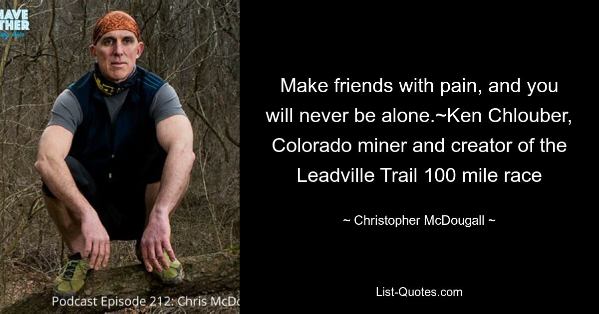 Make friends with pain, and you will never be alone.~Ken Chlouber, Colorado miner and creator of the Leadville Trail 100 mile race — © Christopher McDougall