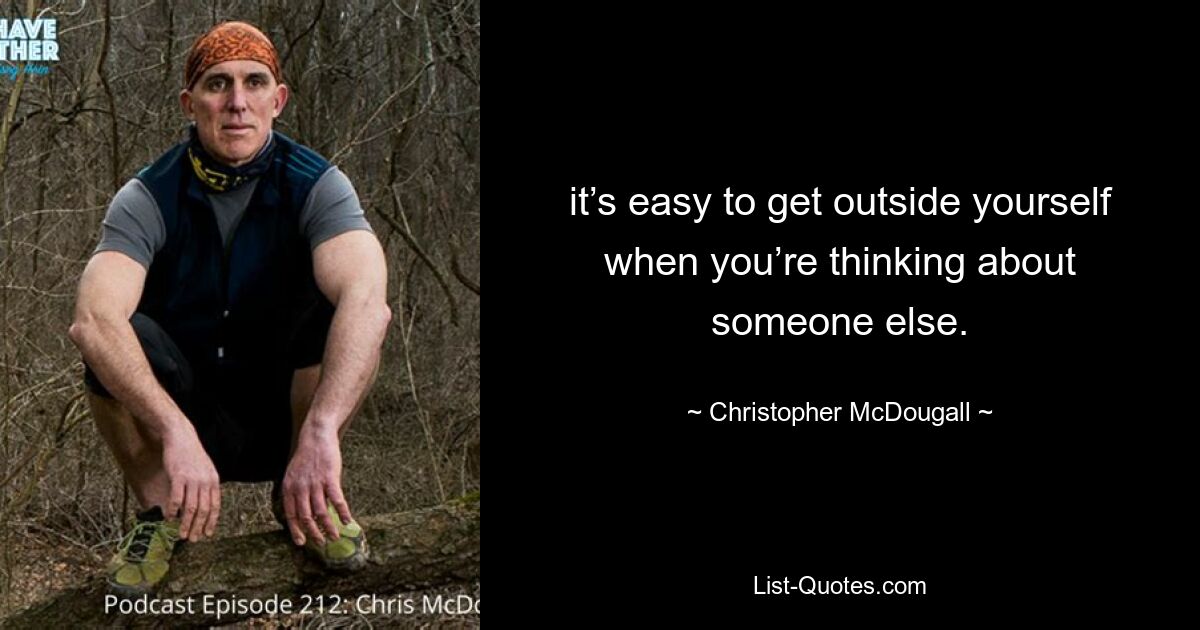 it’s easy to get outside yourself when you’re thinking about someone else. — © Christopher McDougall