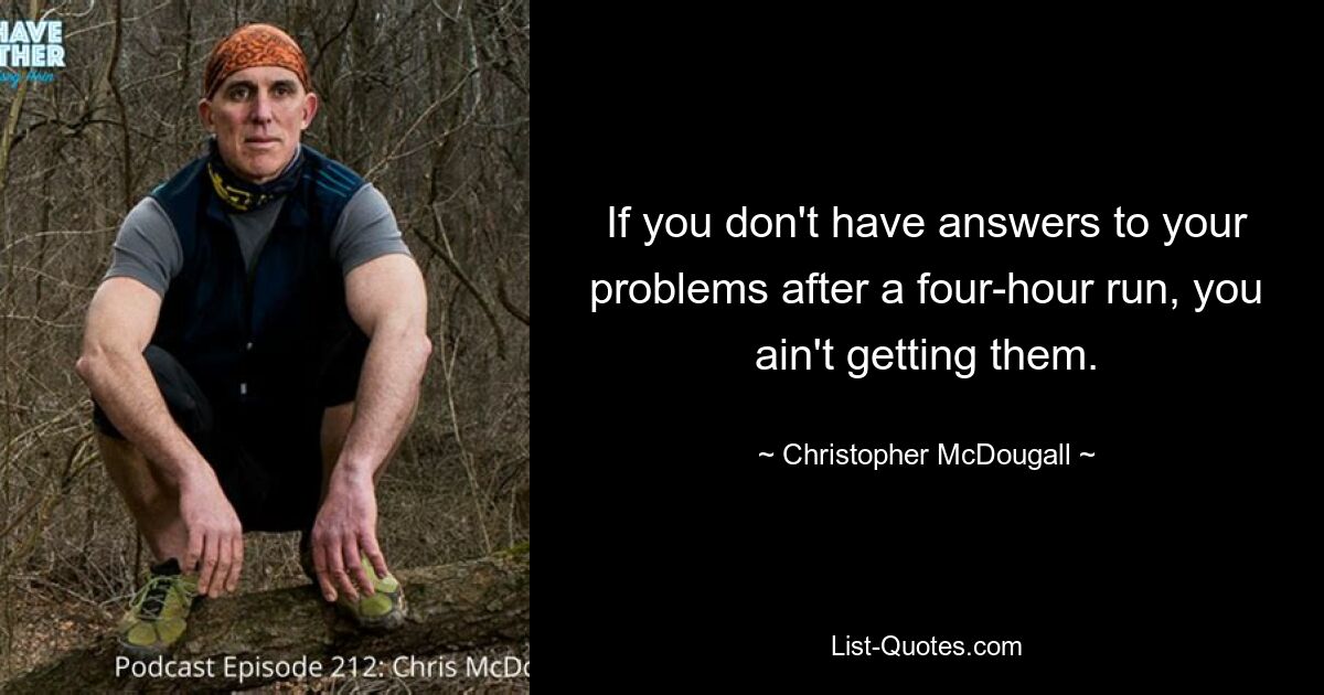 If you don't have answers to your problems after a four-hour run, you ain't getting them. — © Christopher McDougall