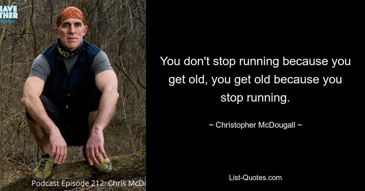 You don't stop running because you get old, you get old because you stop running. — © Christopher McDougall