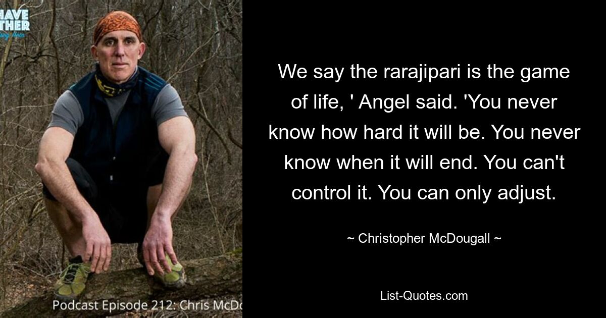 We say the rarajipari is the game of life, ' Angel said. 'You never know how hard it will be. You never know when it will end. You can't control it. You can only adjust. — © Christopher McDougall