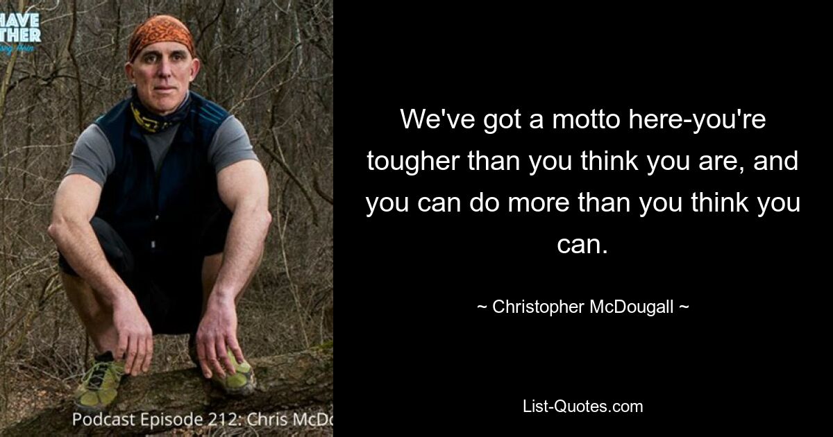 We've got a motto here-you're tougher than you think you are, and you can do more than you think you can. — © Christopher McDougall