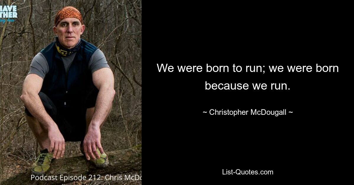 We were born to run; we were born because we run. — © Christopher McDougall