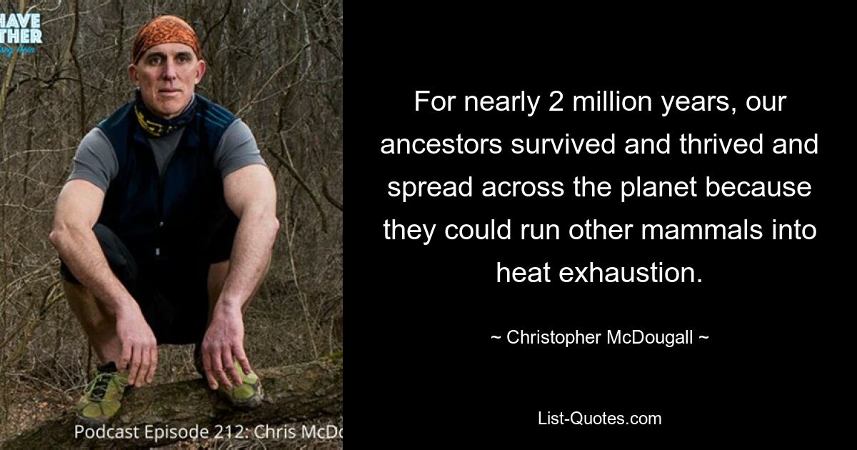 For nearly 2 million years, our ancestors survived and thrived and spread across the planet because they could run other mammals into heat exhaustion. — © Christopher McDougall