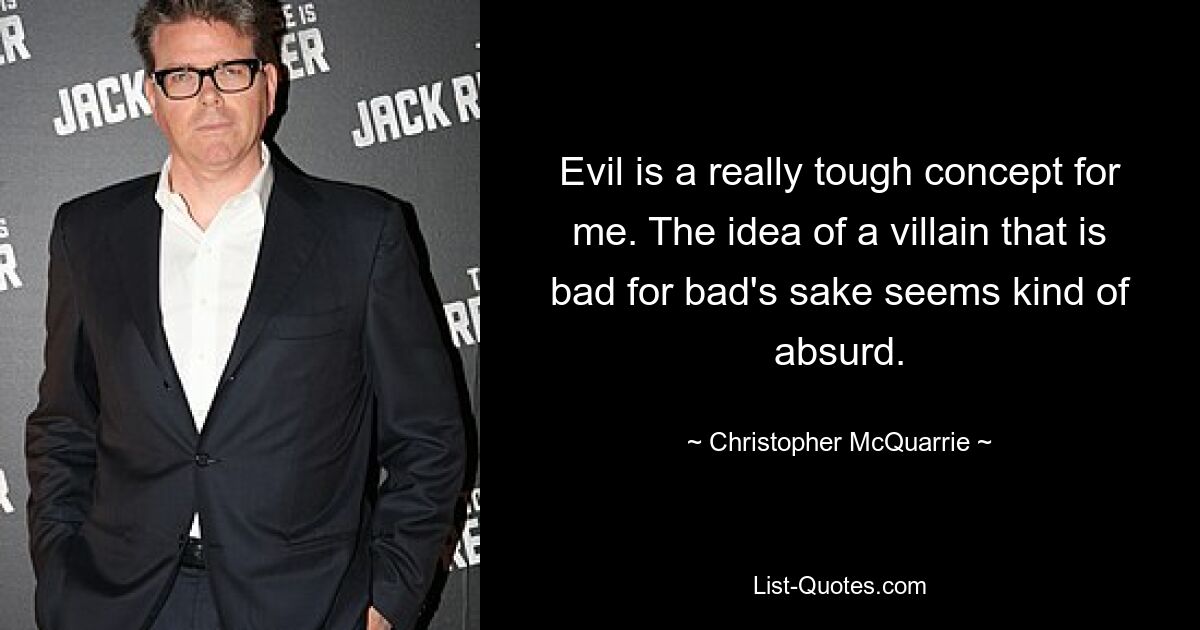 Evil is a really tough concept for me. The idea of a villain that is bad for bad's sake seems kind of absurd. — © Christopher McQuarrie