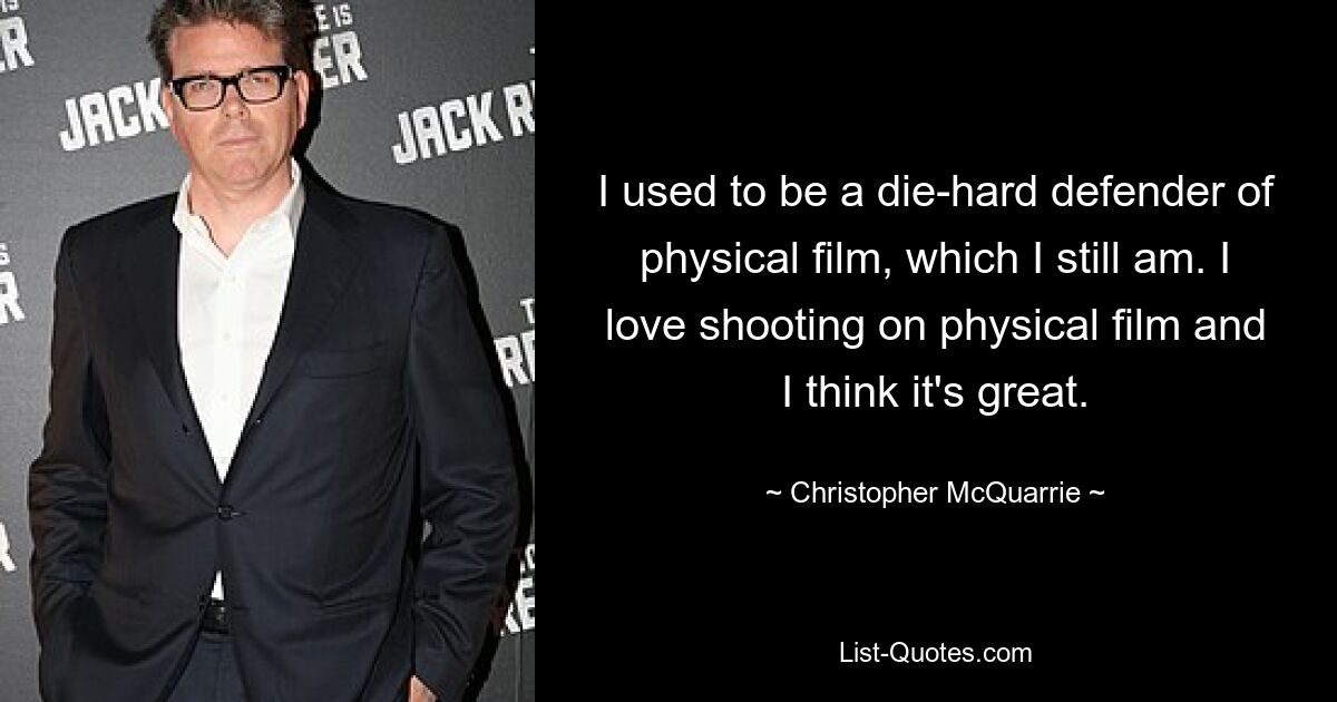 I used to be a die-hard defender of physical film, which I still am. I love shooting on physical film and I think it's great. — © Christopher McQuarrie