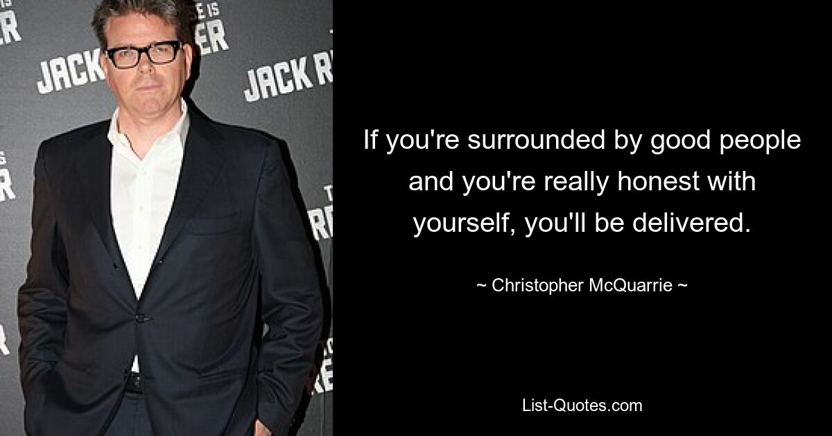 If you're surrounded by good people and you're really honest with yourself, you'll be delivered. — © Christopher McQuarrie