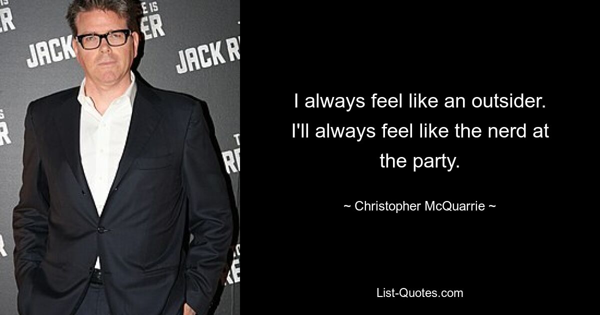 I always feel like an outsider. I'll always feel like the nerd at the party. — © Christopher McQuarrie