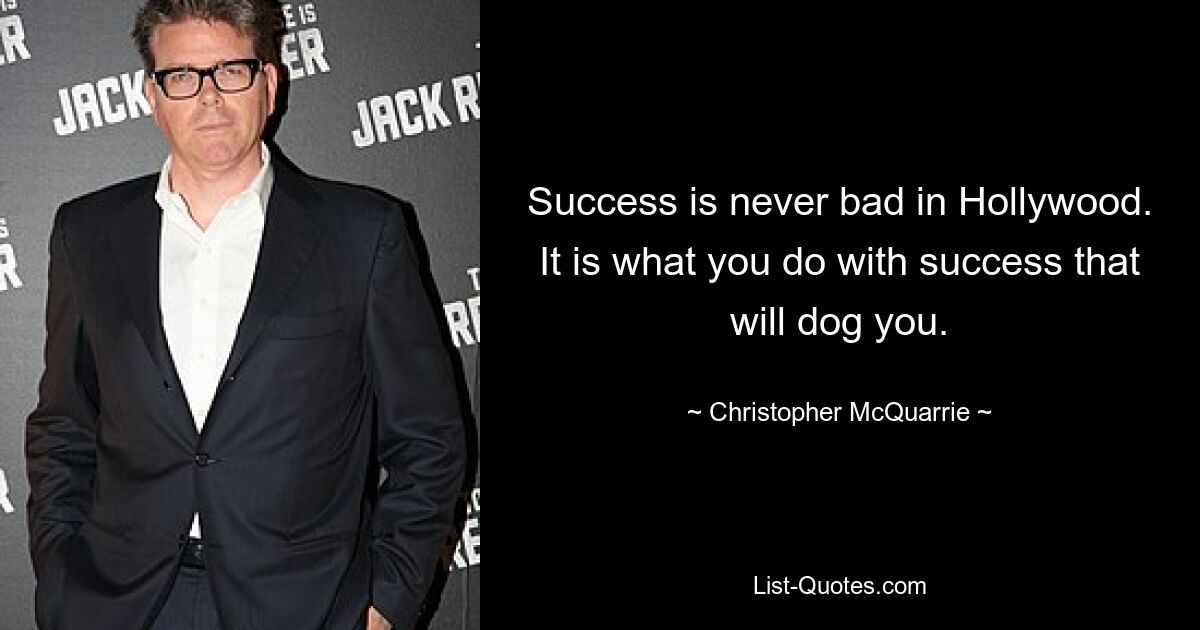 Success is never bad in Hollywood. It is what you do with success that will dog you. — © Christopher McQuarrie