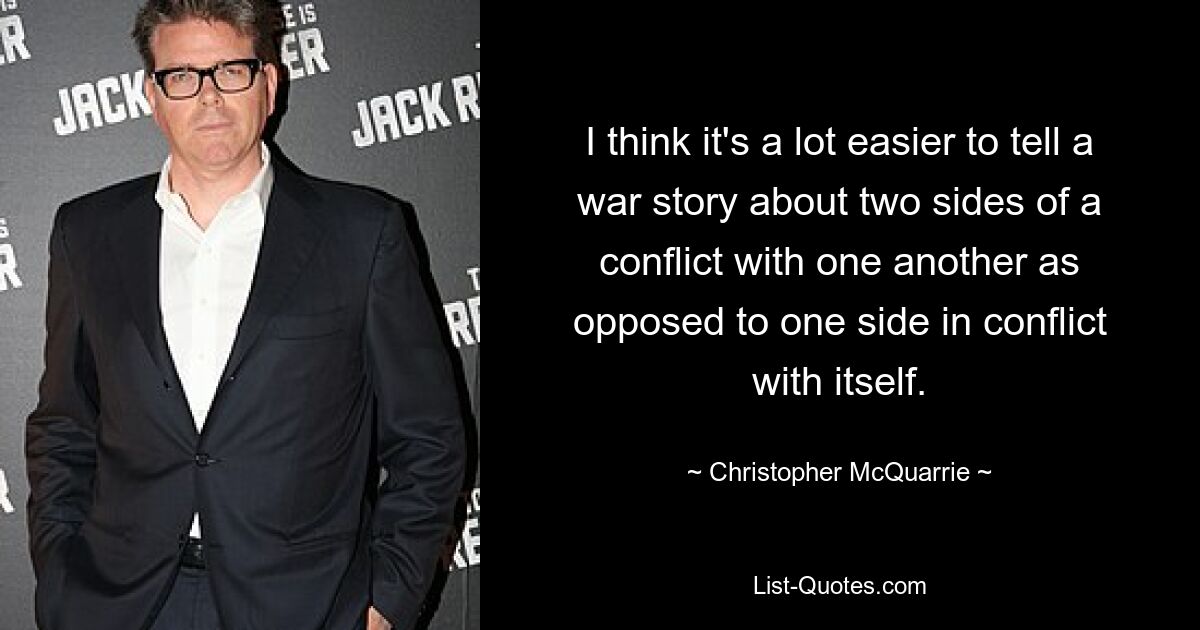 I think it's a lot easier to tell a war story about two sides of a conflict with one another as opposed to one side in conflict with itself. — © Christopher McQuarrie