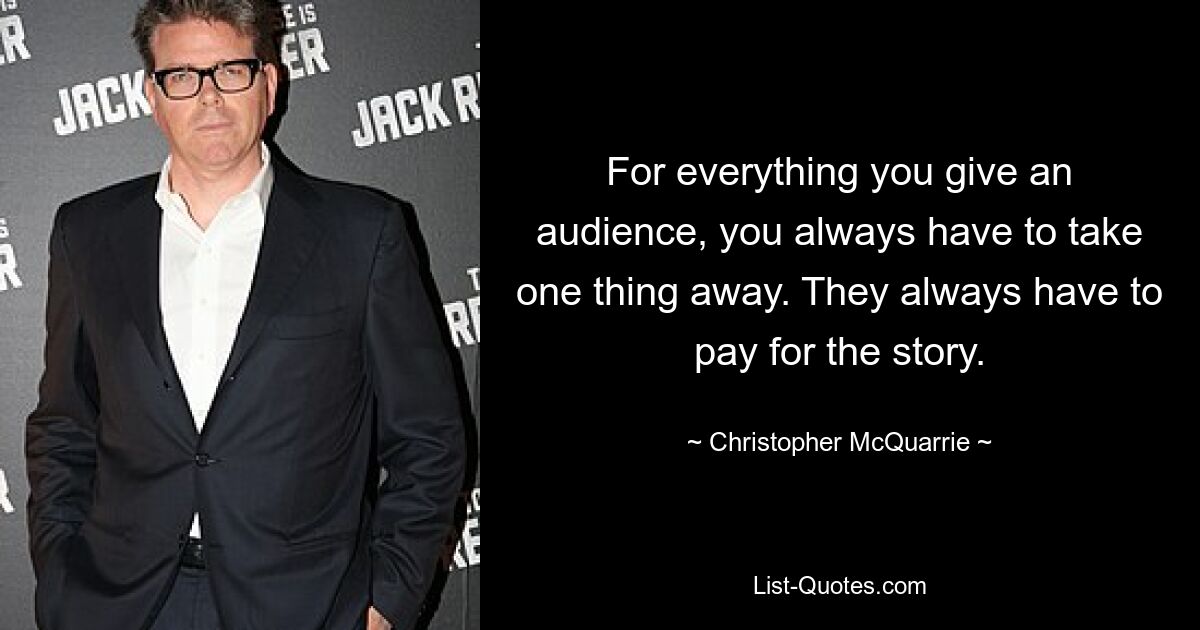 For everything you give an audience, you always have to take one thing away. They always have to pay for the story. — © Christopher McQuarrie