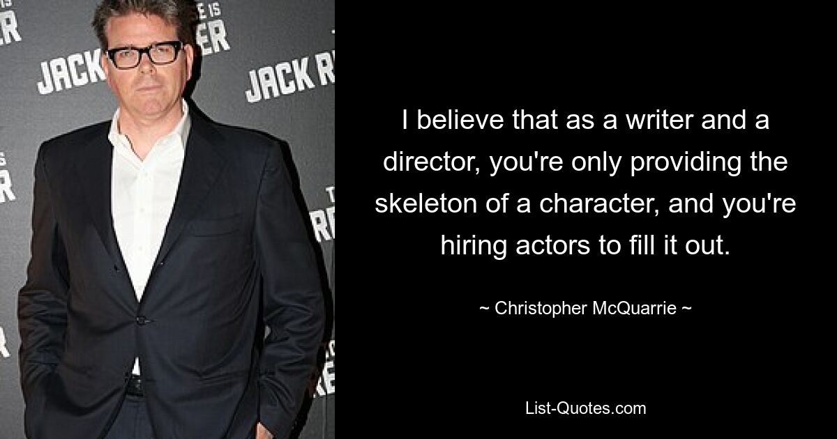 I believe that as a writer and a director, you're only providing the skeleton of a character, and you're hiring actors to fill it out. — © Christopher McQuarrie