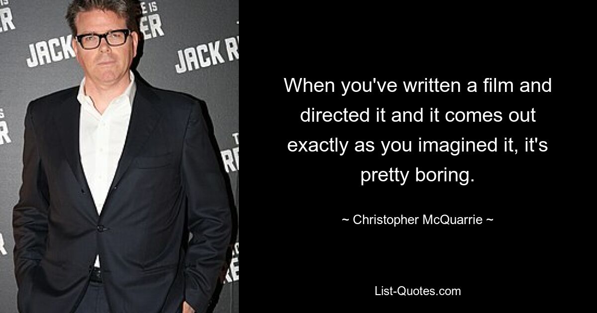 When you've written a film and directed it and it comes out exactly as you imagined it, it's pretty boring. — © Christopher McQuarrie