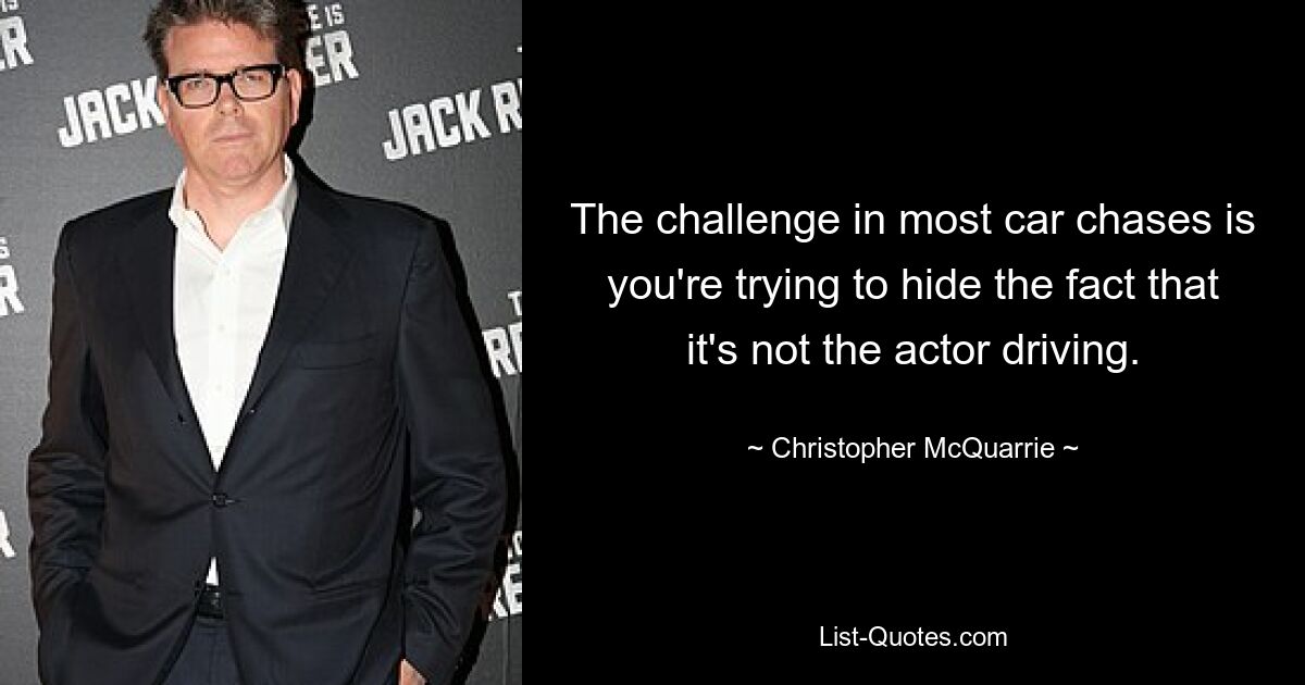 The challenge in most car chases is you're trying to hide the fact that it's not the actor driving. — © Christopher McQuarrie