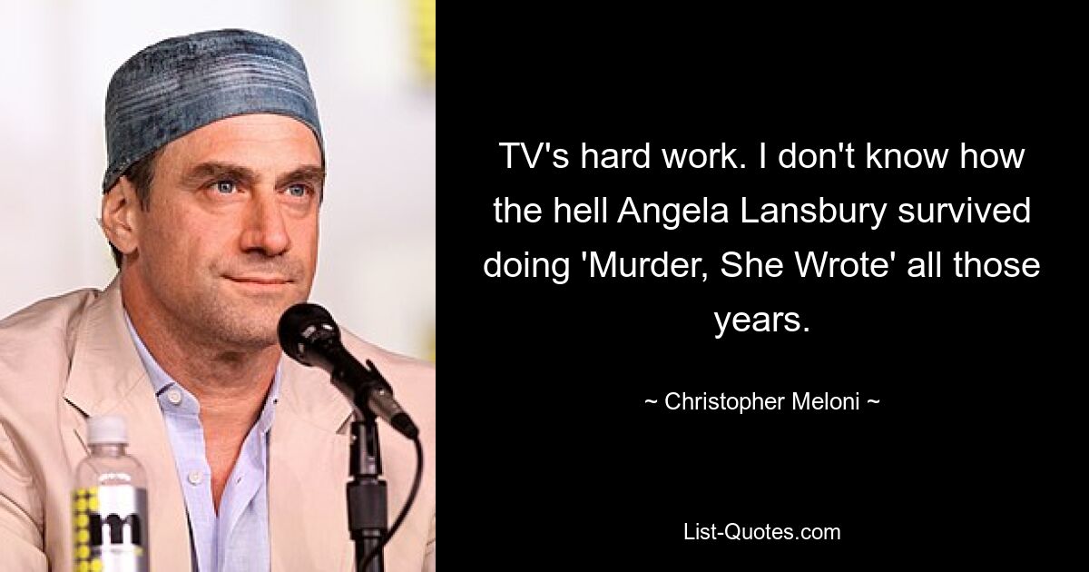 TV's hard work. I don't know how the hell Angela Lansbury survived doing 'Murder, She Wrote' all those years. — © Christopher Meloni