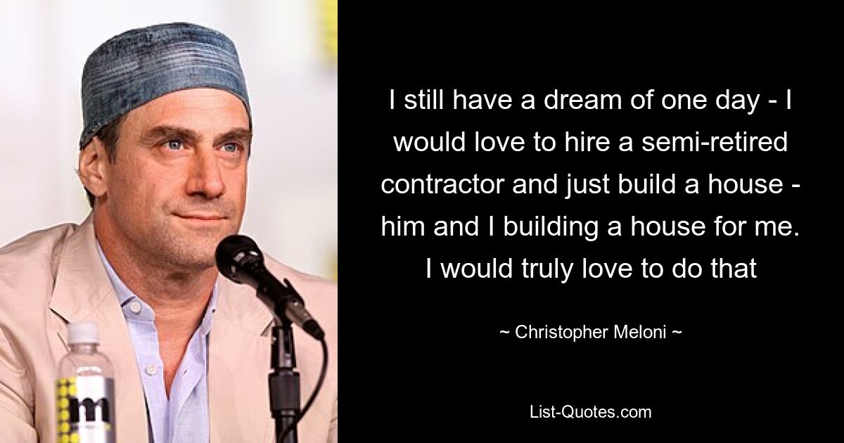 I still have a dream of one day - I would love to hire a semi-retired contractor and just build a house - him and I building a house for me. I would truly love to do that — © Christopher Meloni