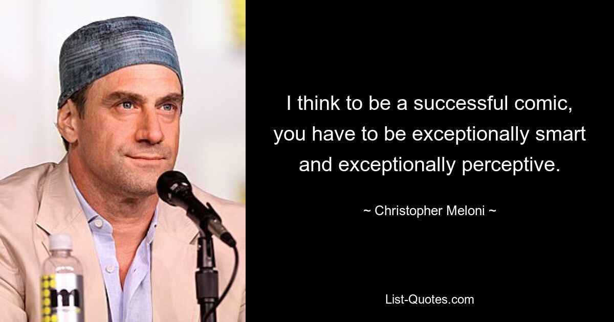 I think to be a successful comic, you have to be exceptionally smart and exceptionally perceptive. — © Christopher Meloni