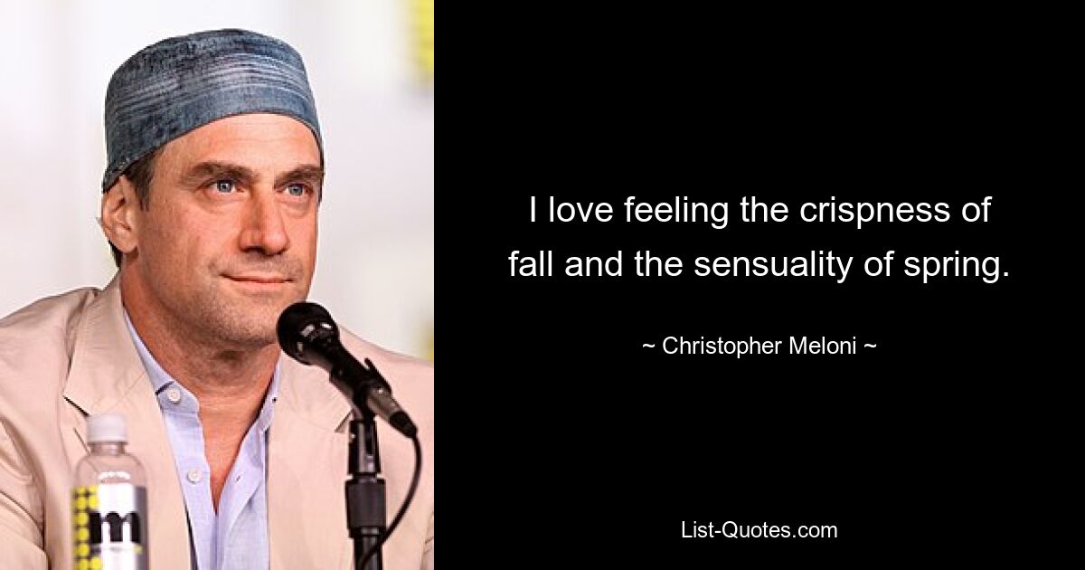 I love feeling the crispness of fall and the sensuality of spring. — © Christopher Meloni