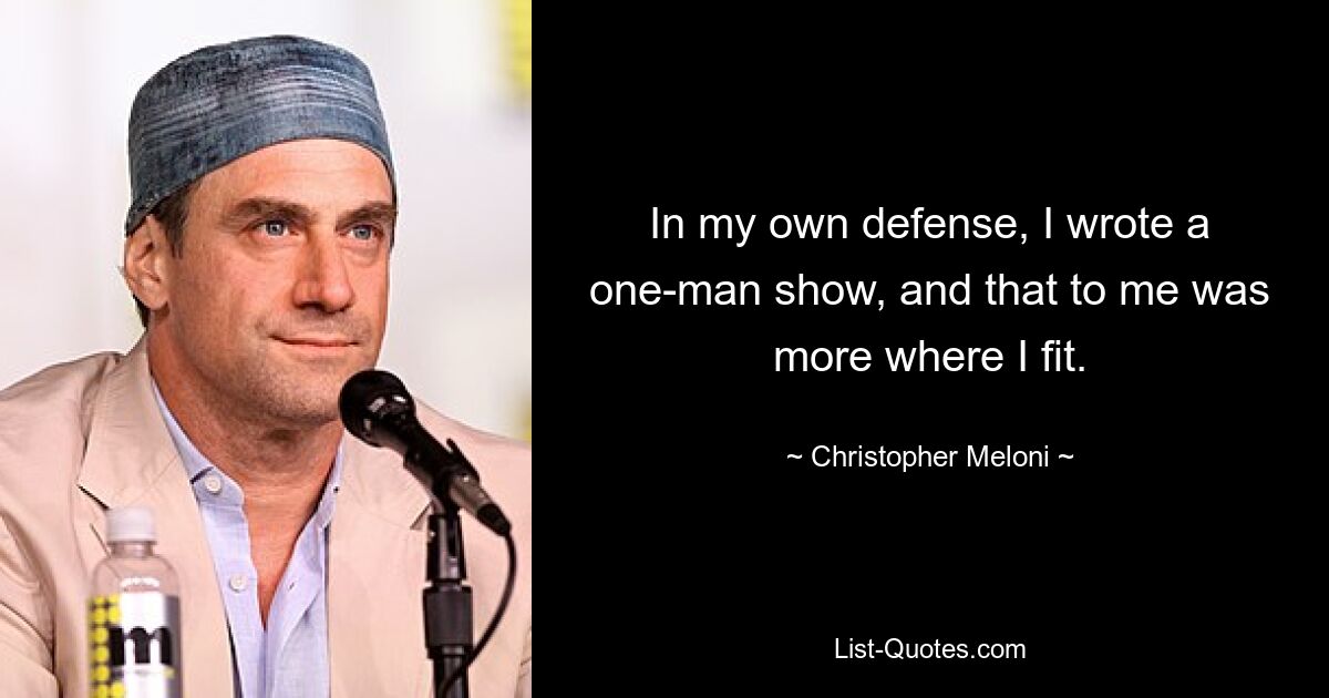 In my own defense, I wrote a one-man show, and that to me was more where I fit. — © Christopher Meloni