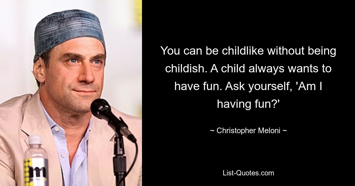 You can be childlike without being childish. A child always wants to have fun. Ask yourself, 'Am I having fun?' — © Christopher Meloni