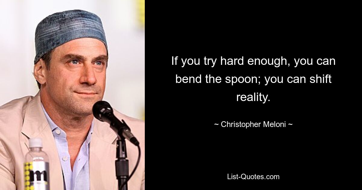 If you try hard enough, you can bend the spoon; you can shift reality. — © Christopher Meloni