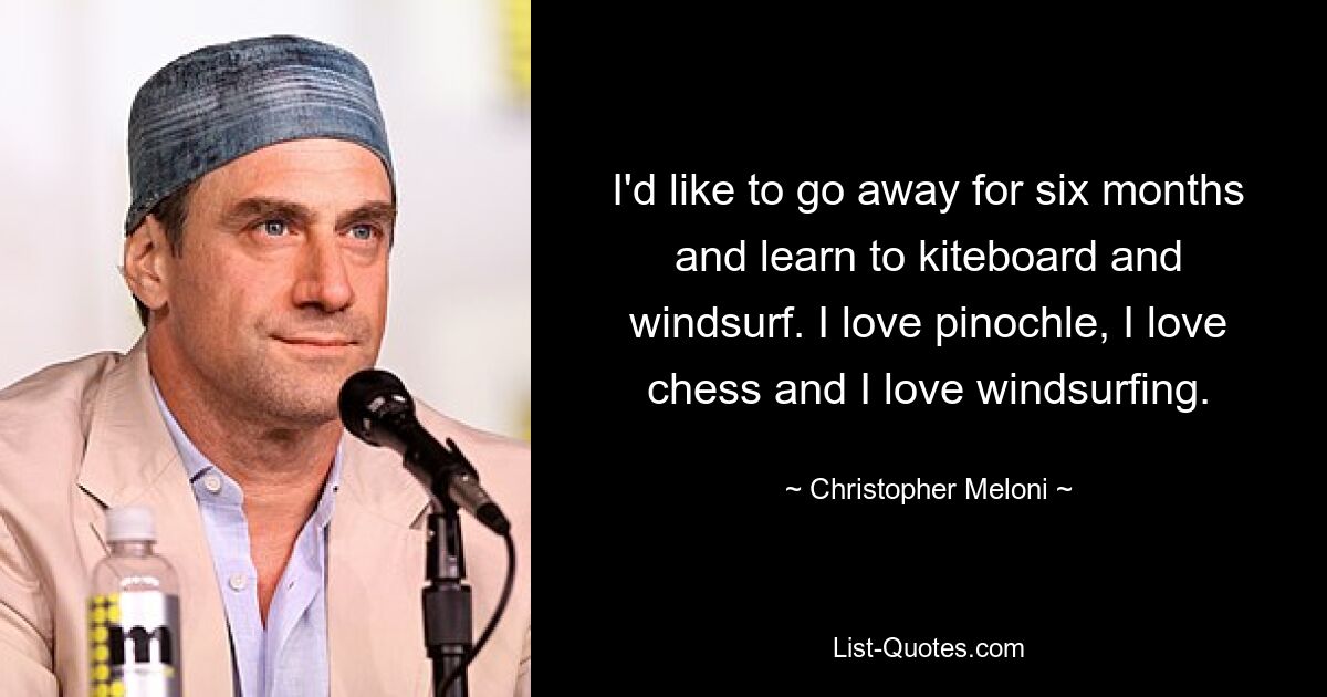 I'd like to go away for six months and learn to kiteboard and windsurf. I love pinochle, I love chess and I love windsurfing. — © Christopher Meloni