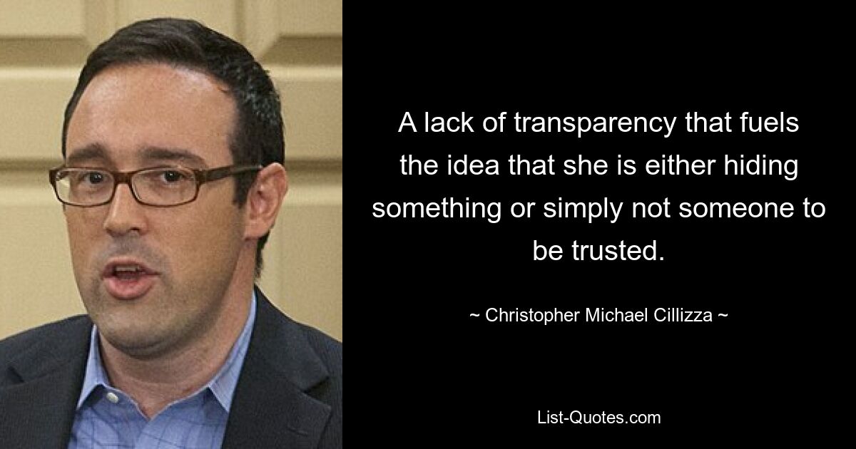 A lack of transparency that fuels the idea that she is either hiding something or simply not someone to be trusted. — © Christopher Michael Cillizza