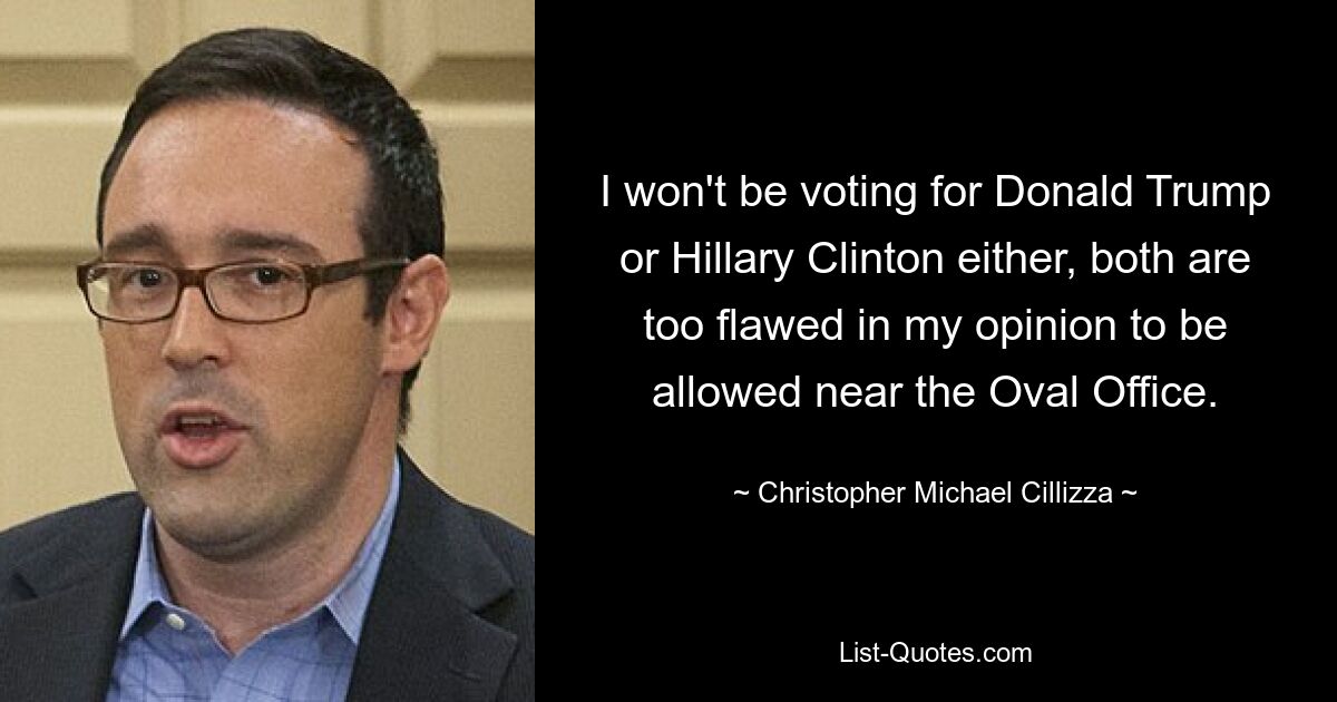 I won't be voting for Donald Trump or Hillary Clinton either, both are too flawed in my opinion to be allowed near the Oval Office. — © Christopher Michael Cillizza