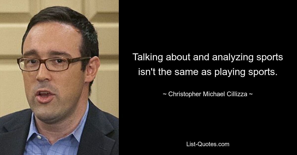 Talking about and analyzing sports isn't the same as playing sports. — © Christopher Michael Cillizza