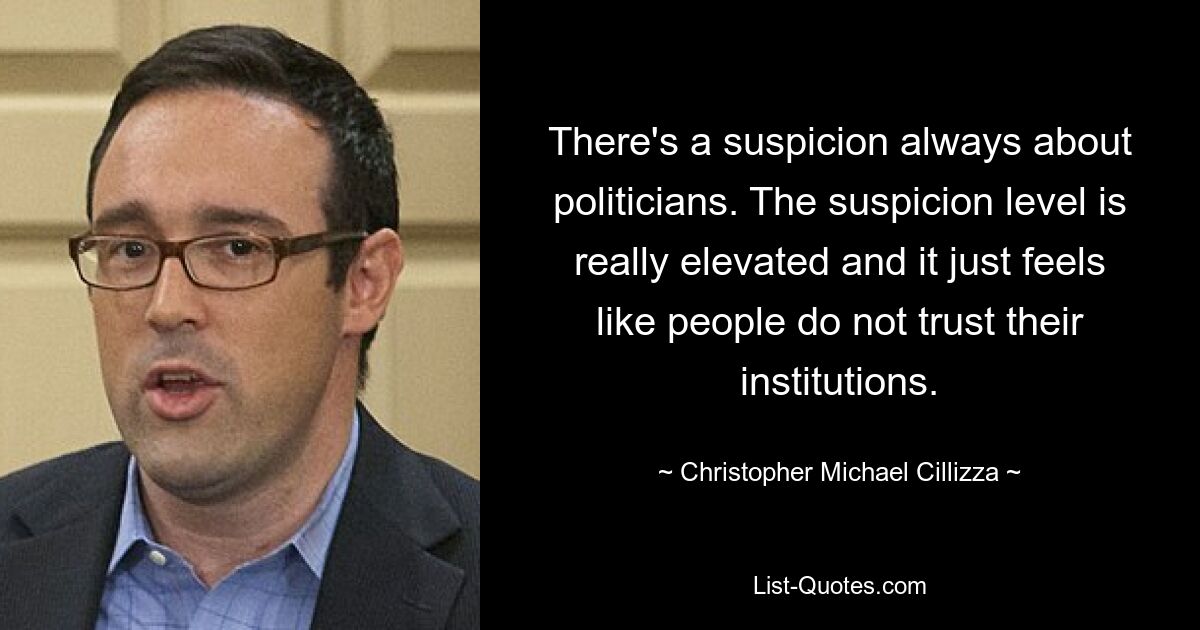 There's a suspicion always about politicians. The suspicion level is really elevated and it just feels like people do not trust their institutions. — © Christopher Michael Cillizza