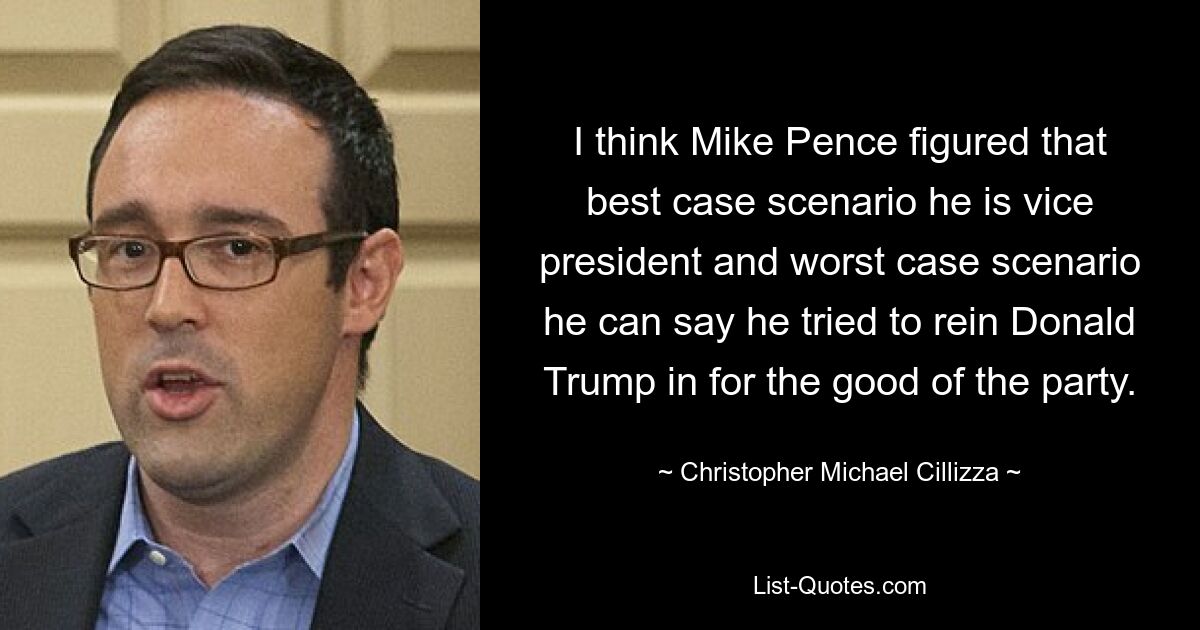 I think Mike Pence figured that best case scenario he is vice president and worst case scenario he can say he tried to rein Donald Trump in for the good of the party. — © Christopher Michael Cillizza