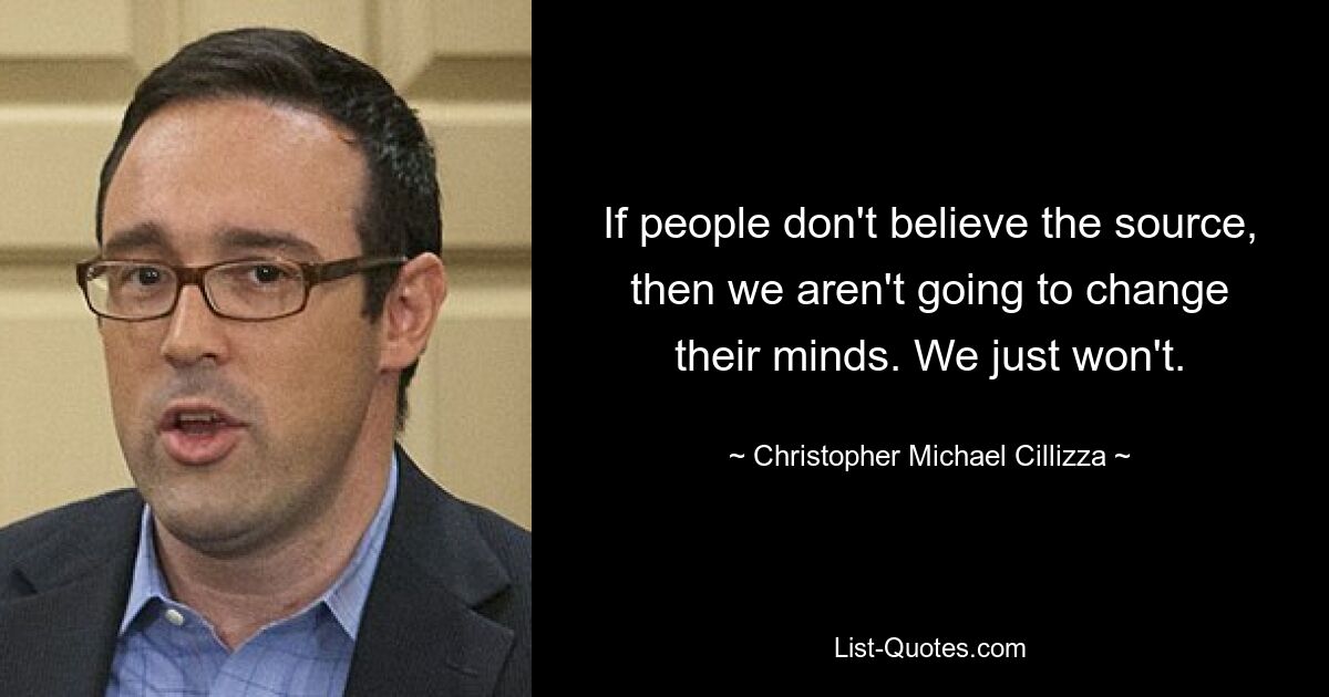 If people don't believe the source, then we aren't going to change their minds. We just won't. — © Christopher Michael Cillizza