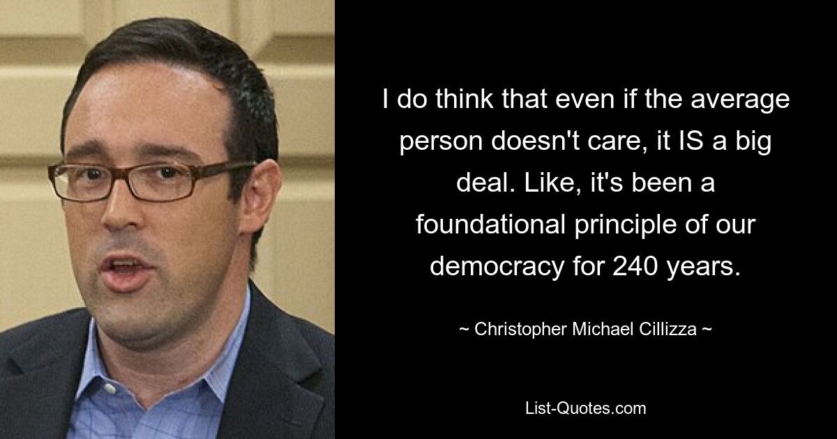 I do think that even if the average person doesn't care, it IS a big deal. Like, it's been a foundational principle of our democracy for 240 years. — © Christopher Michael Cillizza