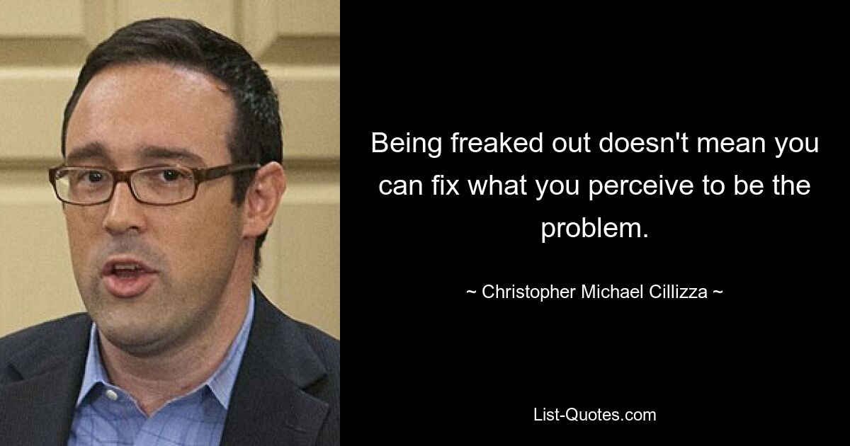 Being freaked out doesn't mean you can fix what you perceive to be the problem. — © Christopher Michael Cillizza