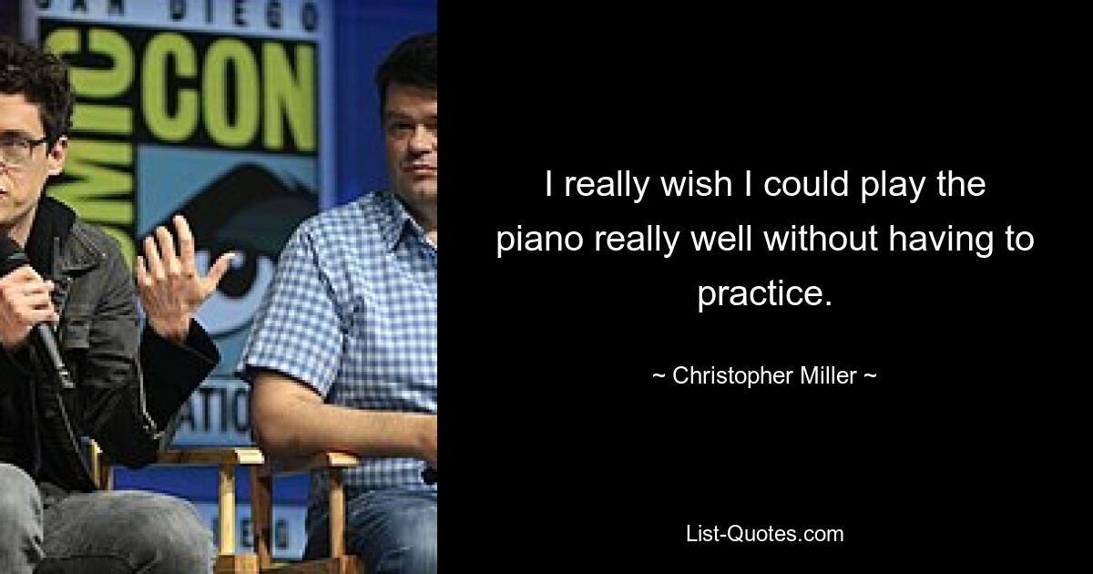 I really wish I could play the piano really well without having to practice. — © Christopher Miller