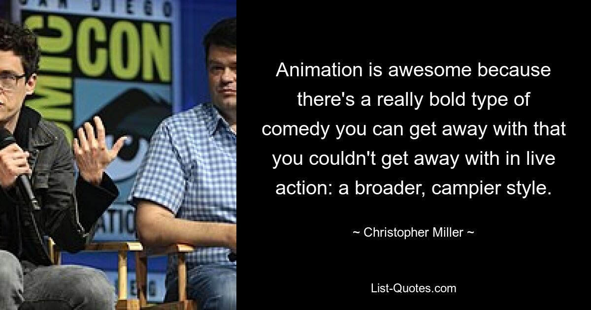 Animation is awesome because there's a really bold type of comedy you can get away with that you couldn't get away with in live action: a broader, campier style. — © Christopher Miller