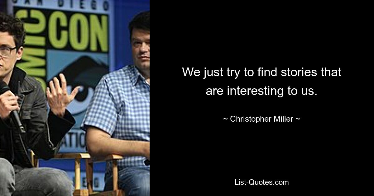 We just try to find stories that are interesting to us. — © Christopher Miller