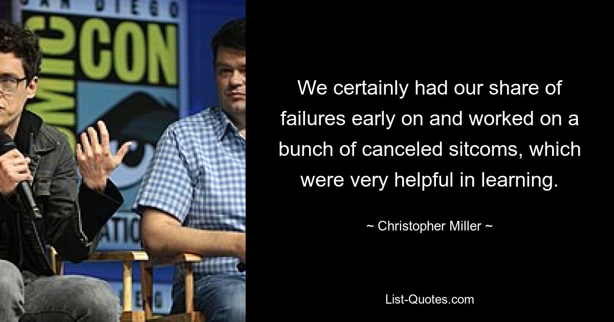 We certainly had our share of failures early on and worked on a bunch of canceled sitcoms, which were very helpful in learning. — © Christopher Miller