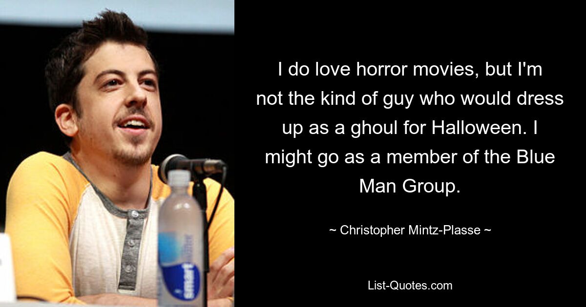 I do love horror movies, but I'm not the kind of guy who would dress up as a ghoul for Halloween. I might go as a member of the Blue Man Group. — © Christopher Mintz-Plasse