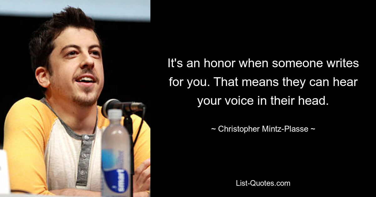 It's an honor when someone writes for you. That means they can hear your voice in their head. — © Christopher Mintz-Plasse