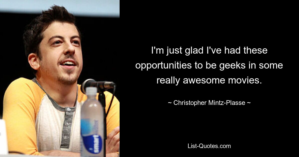 I'm just glad I've had these opportunities to be geeks in some really awesome movies. — © Christopher Mintz-Plasse