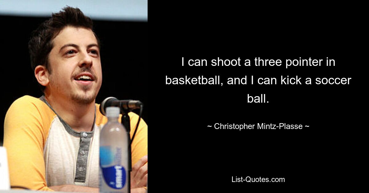 I can shoot a three pointer in basketball, and I can kick a soccer ball. — © Christopher Mintz-Plasse