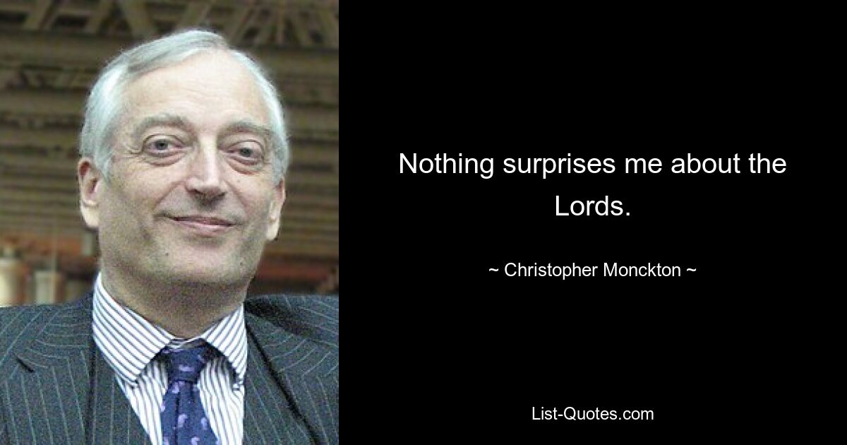 Nothing surprises me about the Lords. — © Christopher Monckton