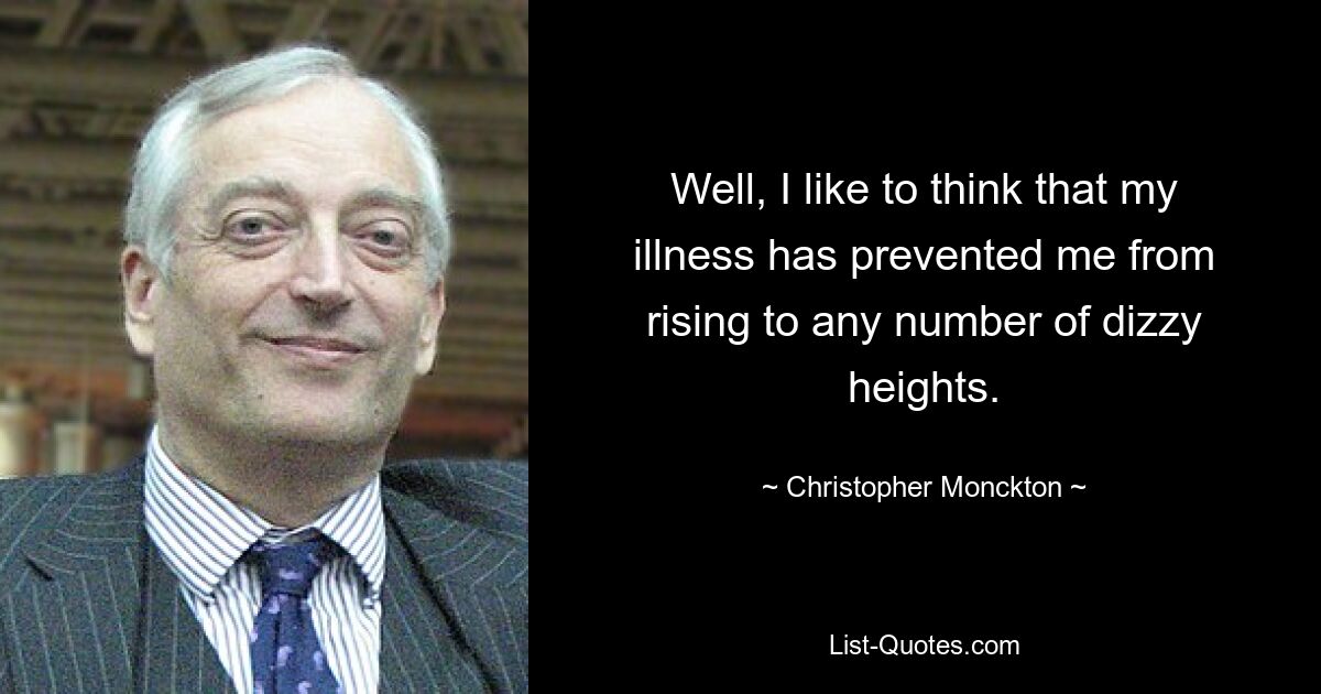 Well, I like to think that my illness has prevented me from rising to any number of dizzy heights. — © Christopher Monckton