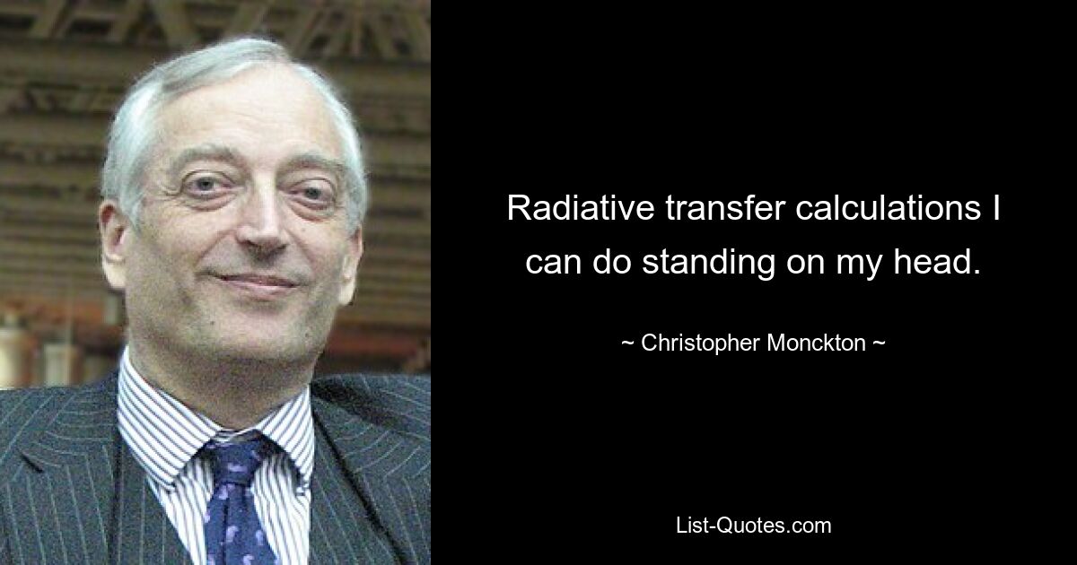 Radiative transfer calculations I can do standing on my head. — © Christopher Monckton